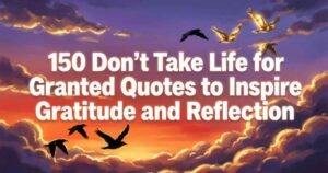 150 Don't Take Life for Granted Quotes to Inspire Gratitude and Reflection